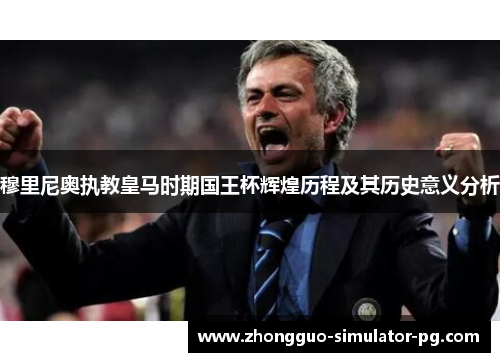 穆里尼奥执教皇马时期国王杯辉煌历程及其历史意义分析