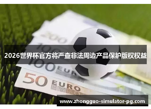 2026世界杯官方将严查非法周边产品保护版权权益