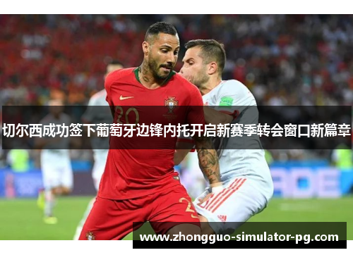 切尔西成功签下葡萄牙边锋内托开启新赛季转会窗口新篇章