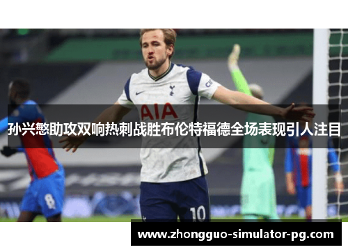 孙兴慜助攻双响热刺战胜布伦特福德全场表现引人注目