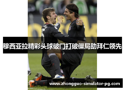 穆西亚拉精彩头球破门打破僵局助拜仁领先