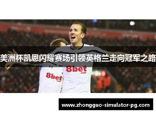 美洲杯凯恩闪耀赛场引领英格兰走向冠军之路