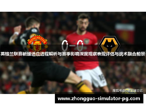英格兰联赛新援适应进程解析与赛季影响深度观察表现评估与战术融合前景