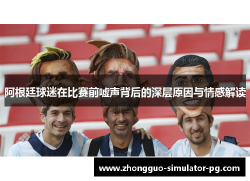 阿根廷球迷在比赛前嘘声背后的深层原因与情感解读