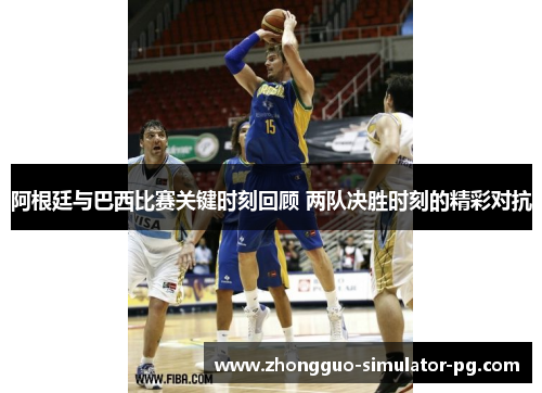 阿根廷与巴西比赛关键时刻回顾 两队决胜时刻的精彩对抗
