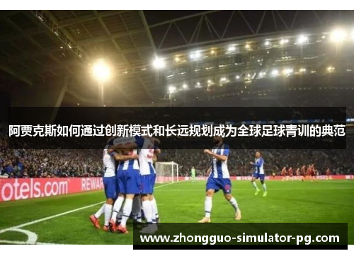 阿贾克斯如何通过创新模式和长远规划成为全球足球青训的典范