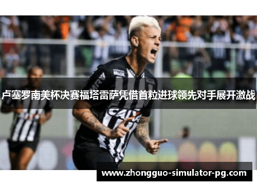 卢塞罗南美杯决赛福塔雷萨凭借首粒进球领先对手展开激战 卢塞罗南美杯决赛福塔雷萨凭借首粒进球领先对手展开激战