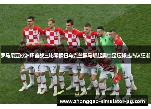 罗马尼亚欧洲杯首战三比零横扫乌克兰黑马崛起震惊足坛球迷热议狂潮 罗马尼亚欧洲杯首战三比零横扫乌克兰黑马崛起震惊足坛球迷热议狂潮