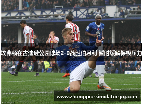 埃弗顿在古迪逊公园球场2-0战胜伯恩利 暂时缓解保级压力