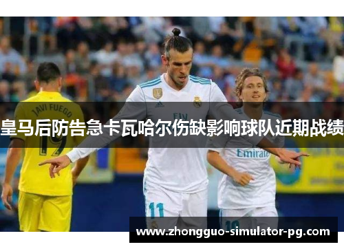 皇马后防告急卡瓦哈尔伤缺影响球队近期战绩
